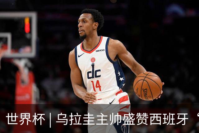 世界杯 | 乌拉圭主帅盛赞西班牙“精致足球”