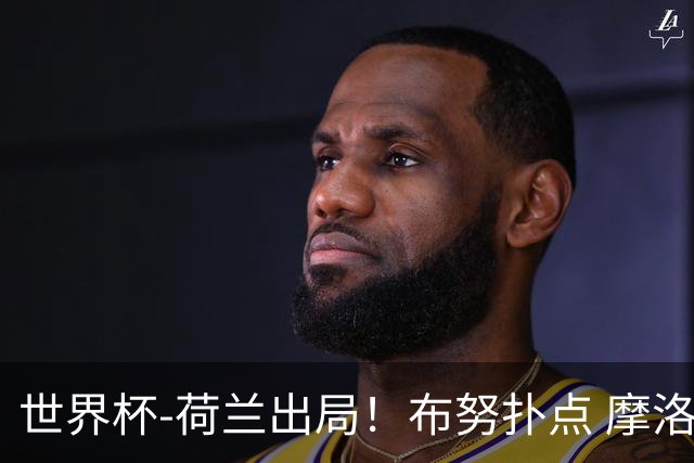 世界杯-荷兰出局！布努扑点 摩洛哥点球战总分4-3进16强