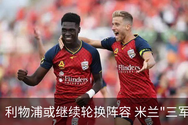 利物浦或继续轮换阵容 米兰"三军用命"有机可乘?