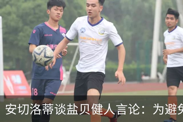 安切洛蒂谈盐贝健人言论：为避免让比赛变得更危险，不作任何评论